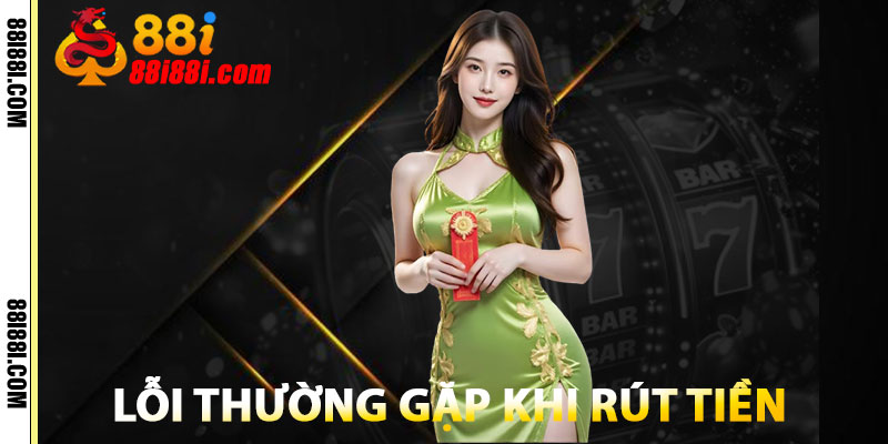 Rút Tiền 88i – Giao Dịch Nhanh Chóng, An Toàn Trong Vài Phút 3 Lỗi Thường Gặp Khi Rút Tiền